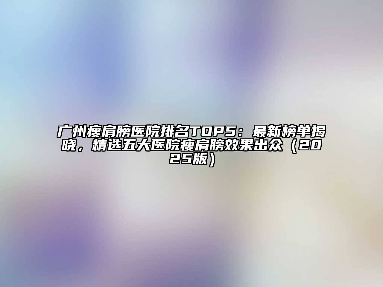广州瘦肩膀医院排名TOP5：最新榜单揭晓，精选五大医院瘦肩膀效果出众（2025版）