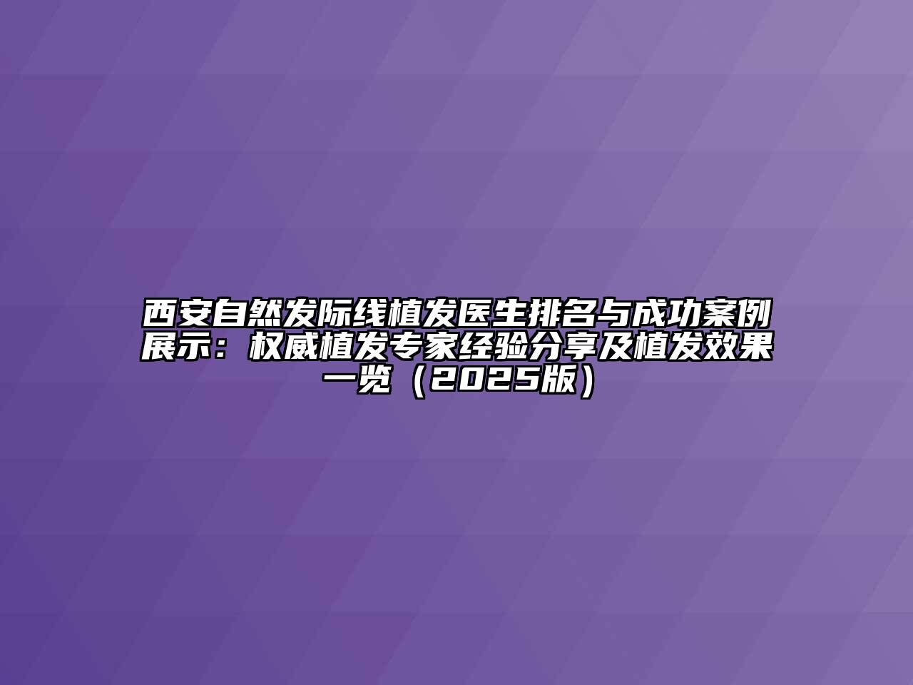 西安自然发际线植发医生排名与成功案例展示：权威植发专家经验分享及植发效果一览（2025版）