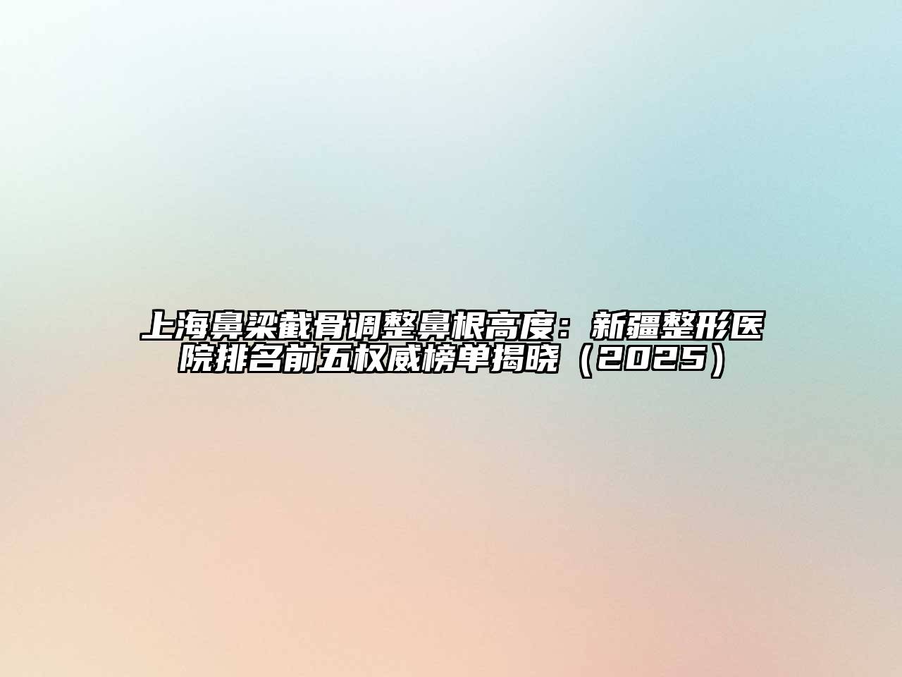 上海鼻梁截骨调整鼻根高度：新疆整形医院排名前五权威榜单揭晓（2025）