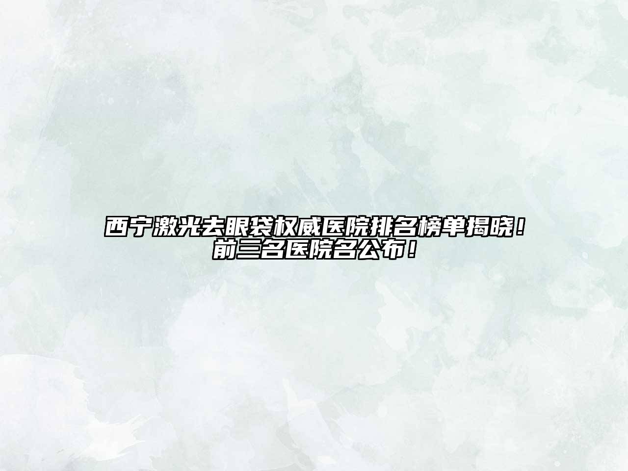 西宁激光去眼袋权威医院排名榜单揭晓！前三名医院名公布！