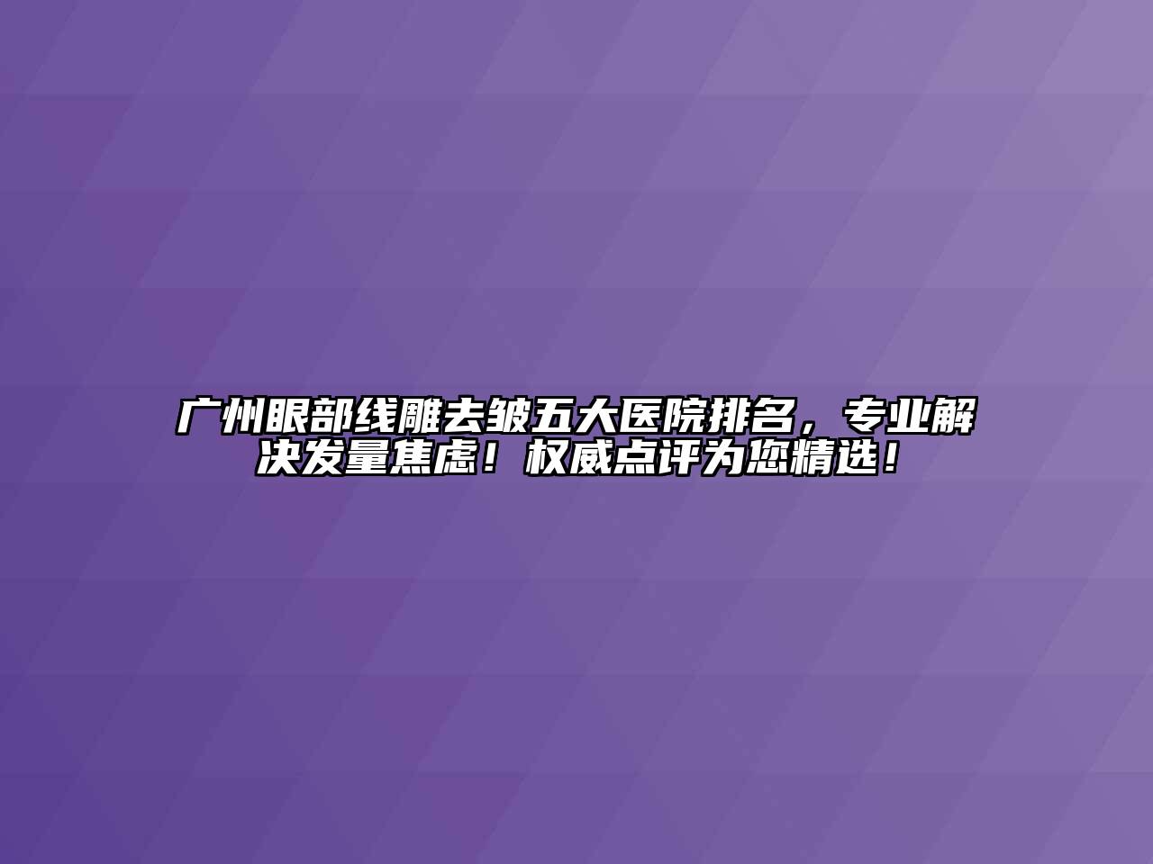 广州眼部线雕去皱五大医院排名，专业解决发量焦虑！权威点评为您精选！