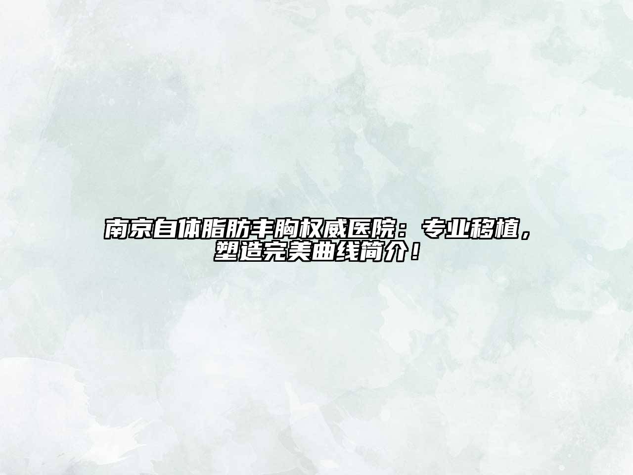 南京自体脂肪丰胸权威医院：专业移植，塑造完美曲线简介！