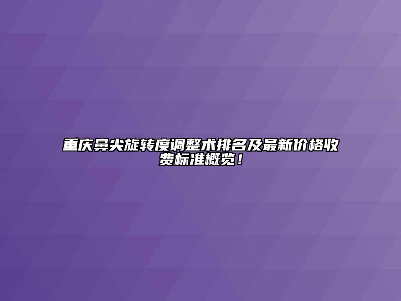 重庆鼻尖旋转度调整术排名及最新价格收费标准概览！