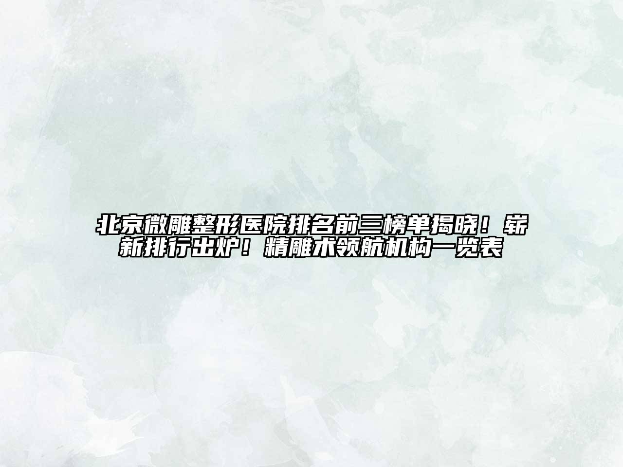 北京微雕整形医院排名前三榜单揭晓！崭新排行出炉！精雕术领航机构一览表