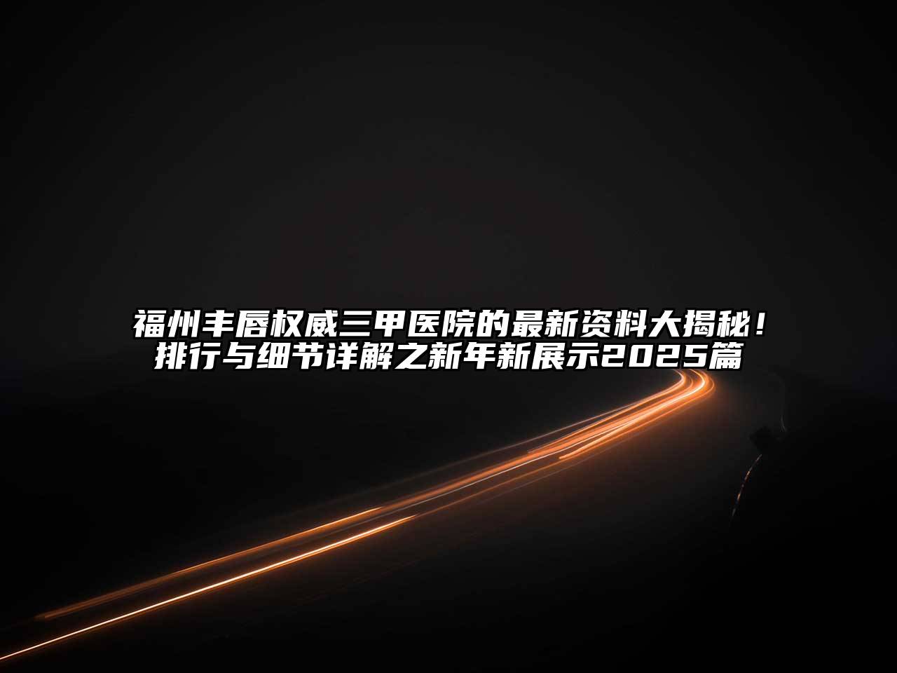 福州丰唇权威三甲医院的最新资料大揭秘！排行与细节详解之新年新展示2025篇
