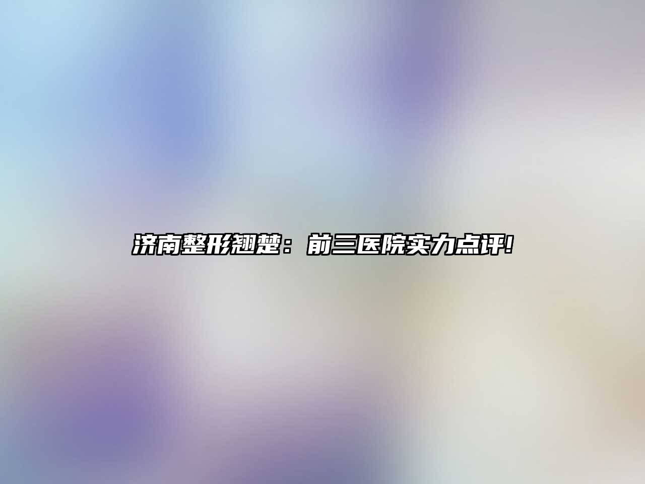 济南整形翘楚：前三医院实力点评!