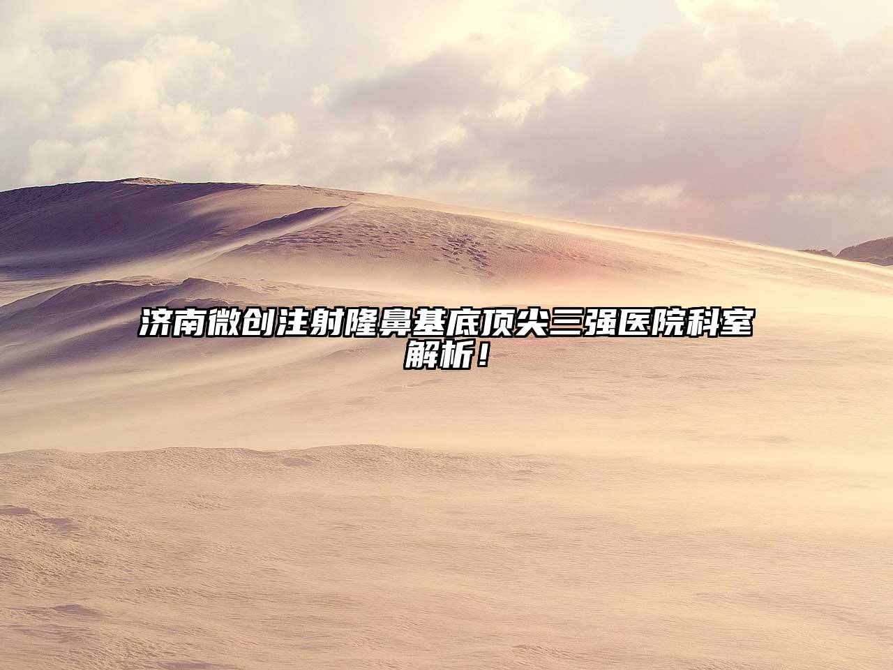 济南微创注射隆鼻基底顶尖三强医院科室解析！