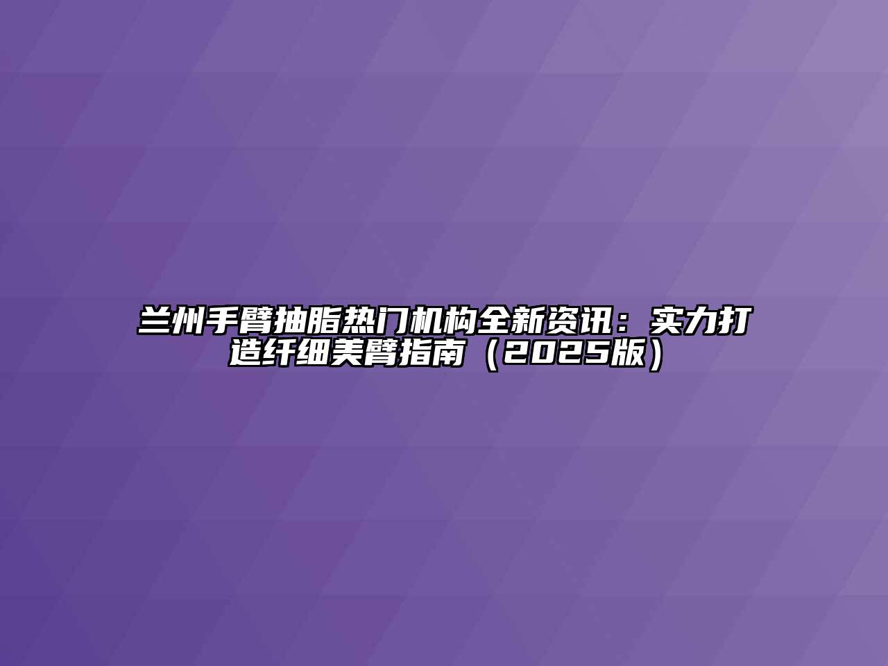 兰州手臂抽脂热门机构全新资讯：实力打造纤细美臂指南（2025版）