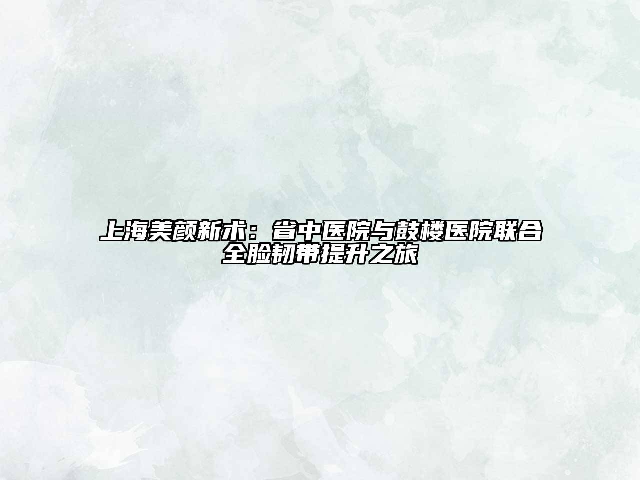 上海美颜新术：省中医院与鼓楼医院联合全脸韧带提升之旅