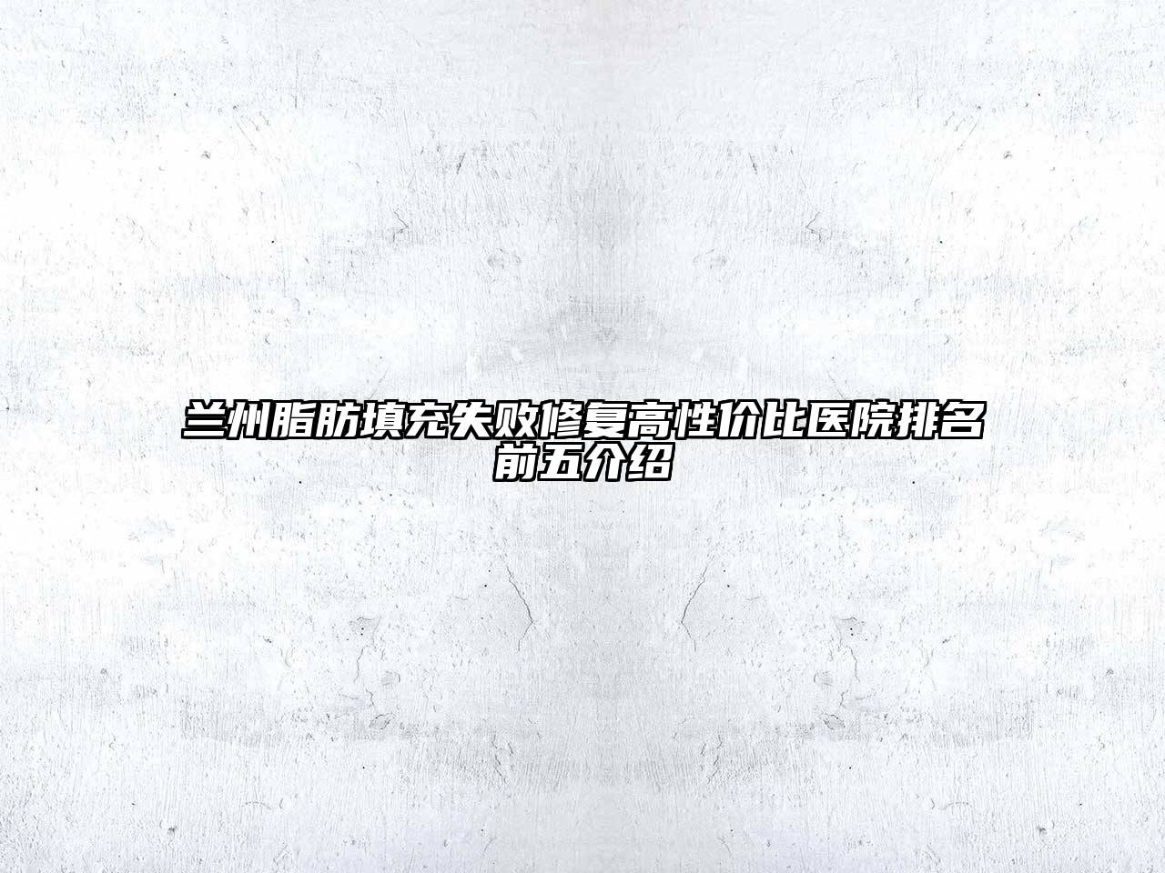 兰州脂肪填充失败修复高性价比医院排名前五介绍