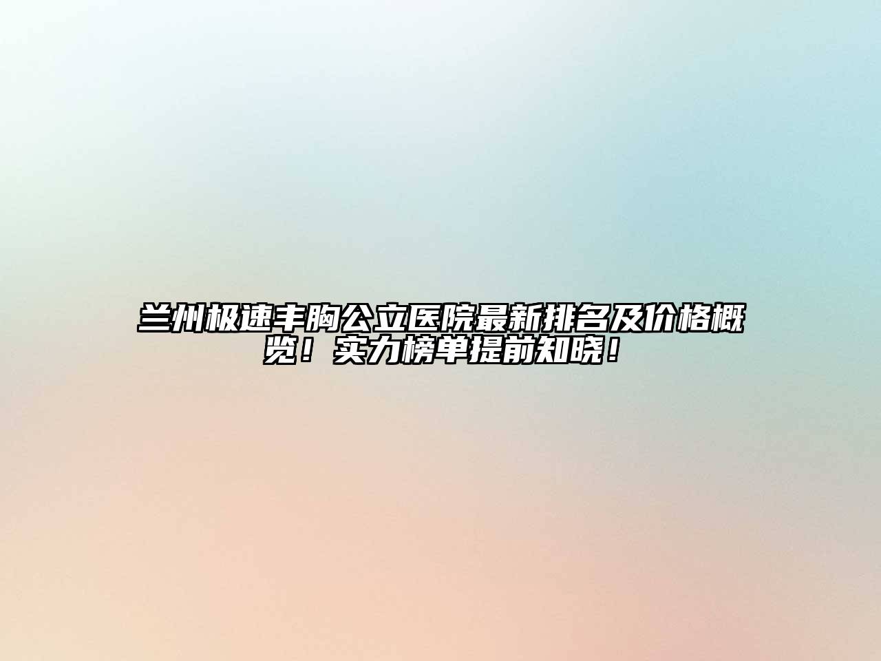 兰州极速丰胸公立医院最新排名及价格概览！实力榜单提前知晓！