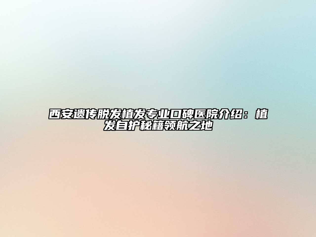 西安遗传脱发植发专业口碑医院介绍：植发自护秘籍领航之地