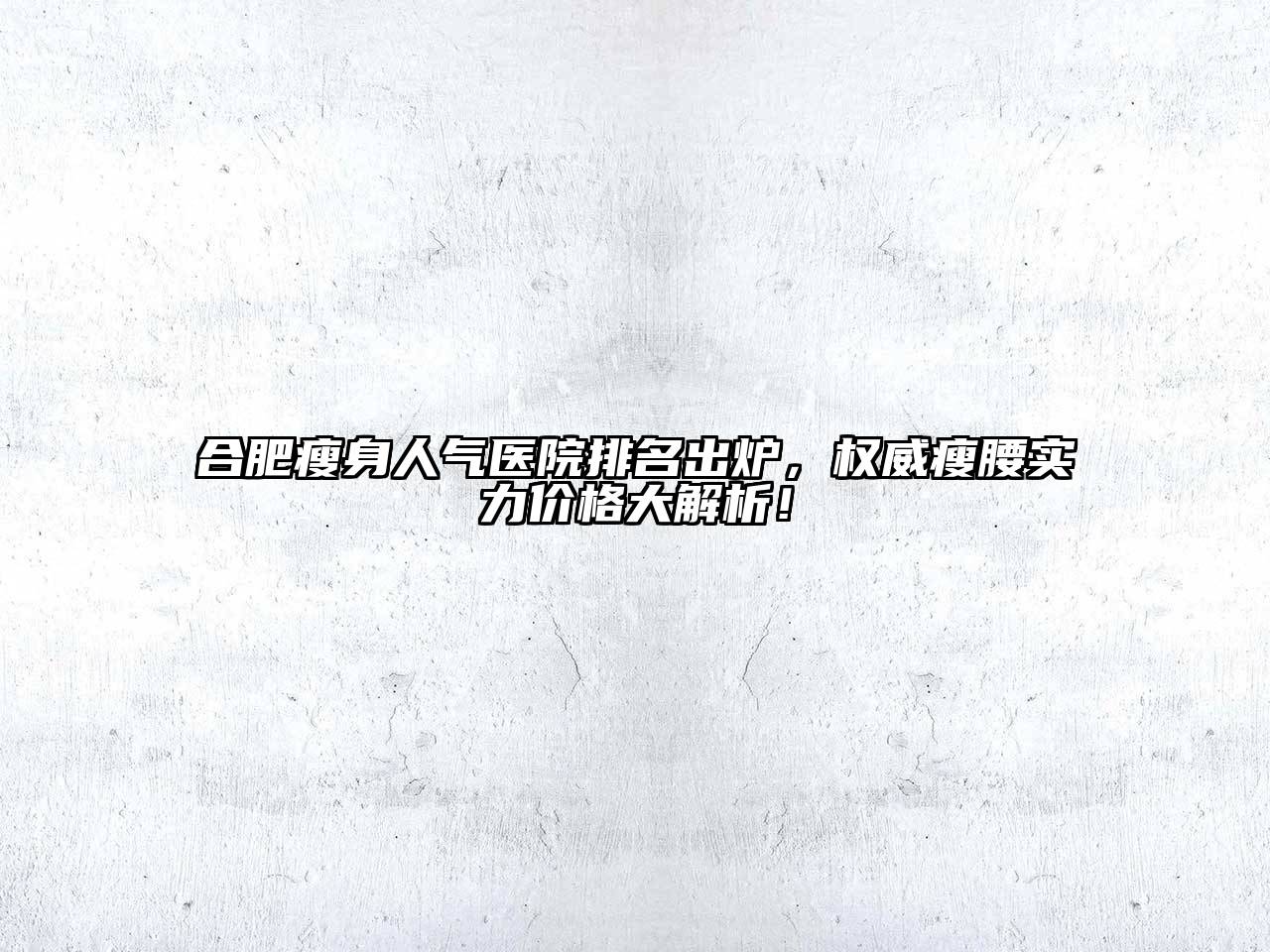 合肥瘦身人气医院排名出炉，权威瘦腰实力价格大解析！