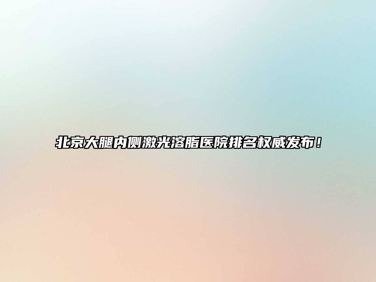 北京大腿内侧激光溶脂医院排名权威发布！