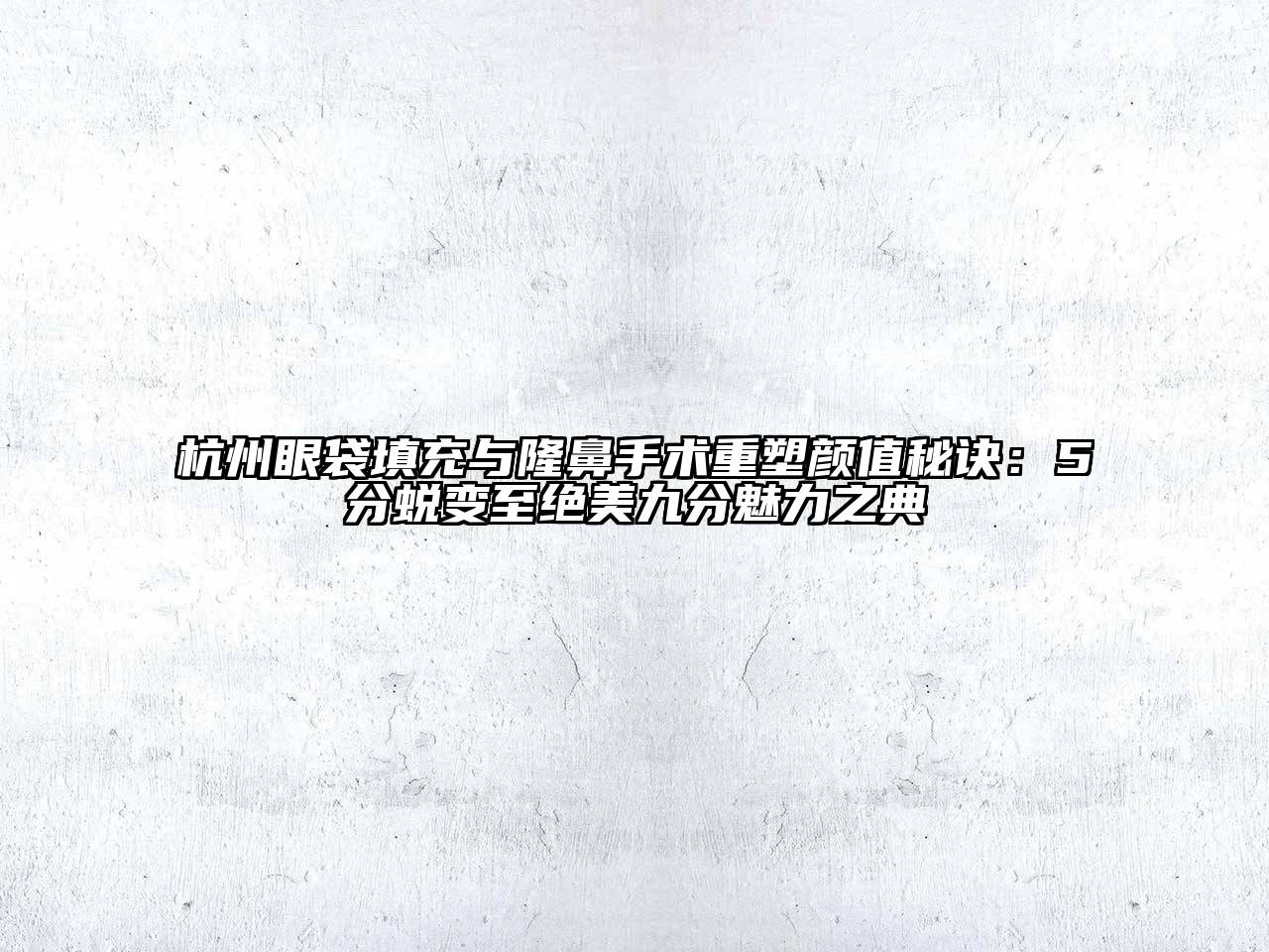 杭州眼袋填充与隆鼻手术重塑颜值秘诀：5分蜕变至绝美九分魅力之典