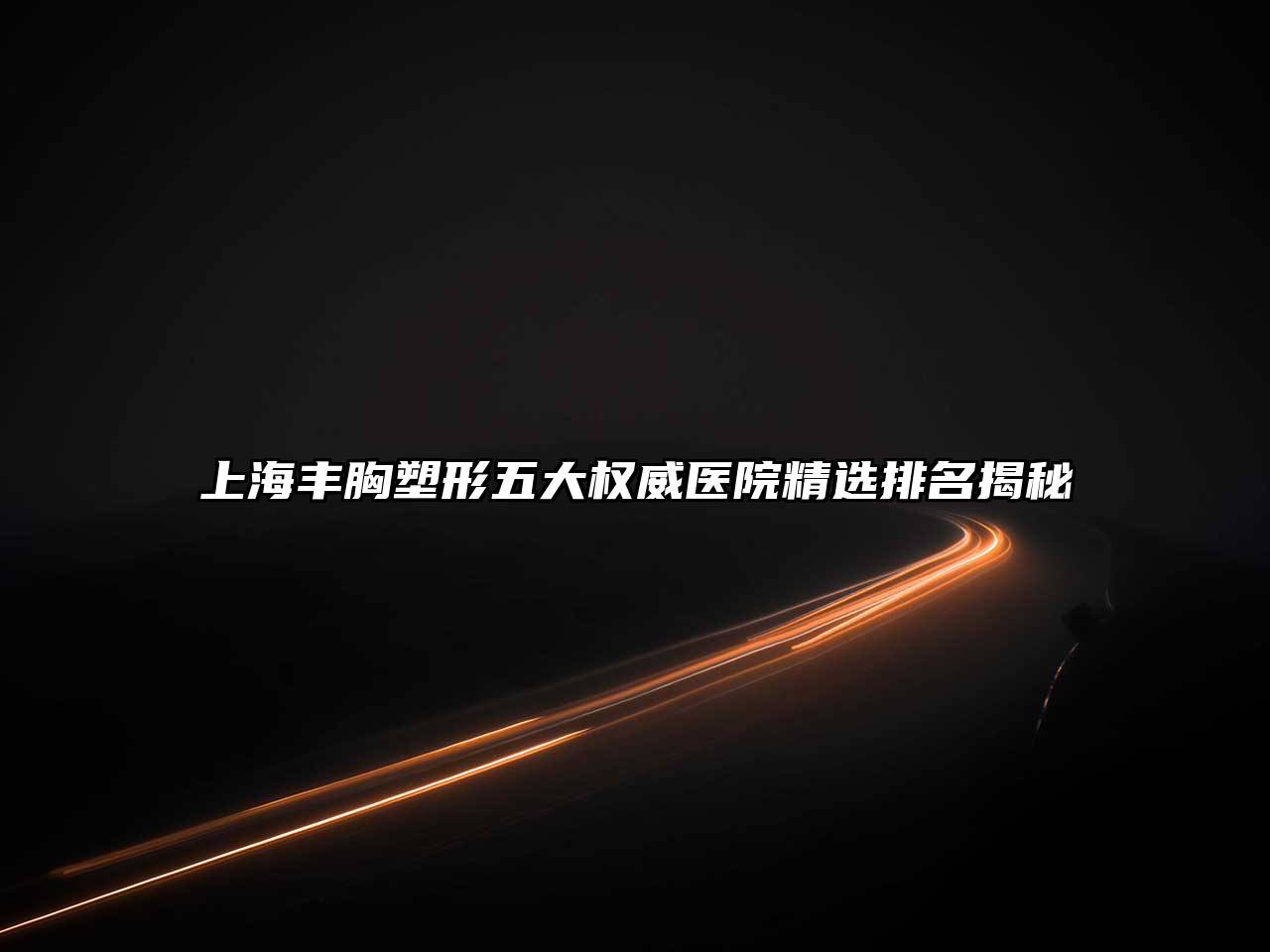 上海丰胸塑形五大权威医院精选排名揭秘