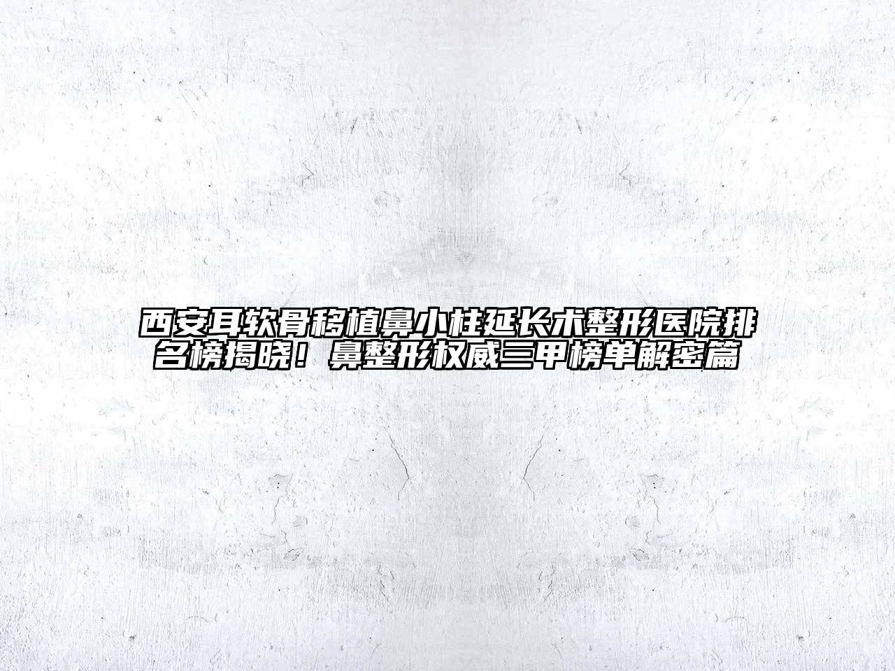 西安耳软骨移植鼻小柱延长术整形医院排名榜揭晓！鼻整形权威三甲榜单解密篇