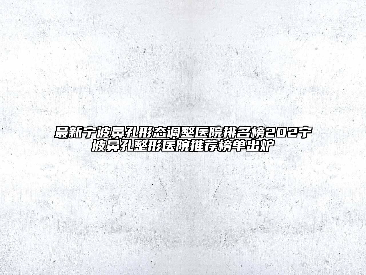最新宁波鼻孔形态调整医院排名榜202宁波鼻孔整形医院推荐榜单出炉