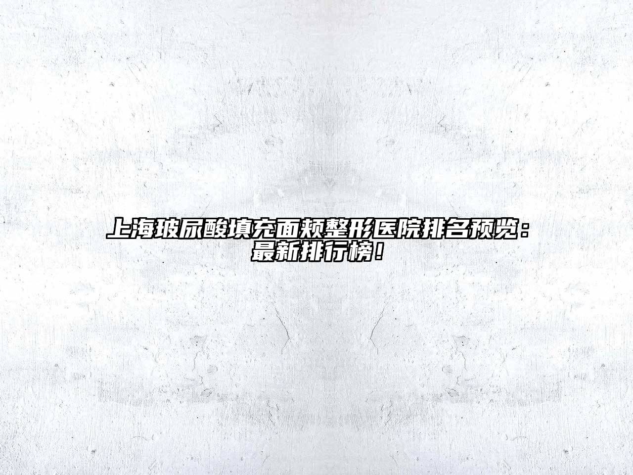 上海玻尿酸填充面颊整形医院排名预览：最新排行榜！