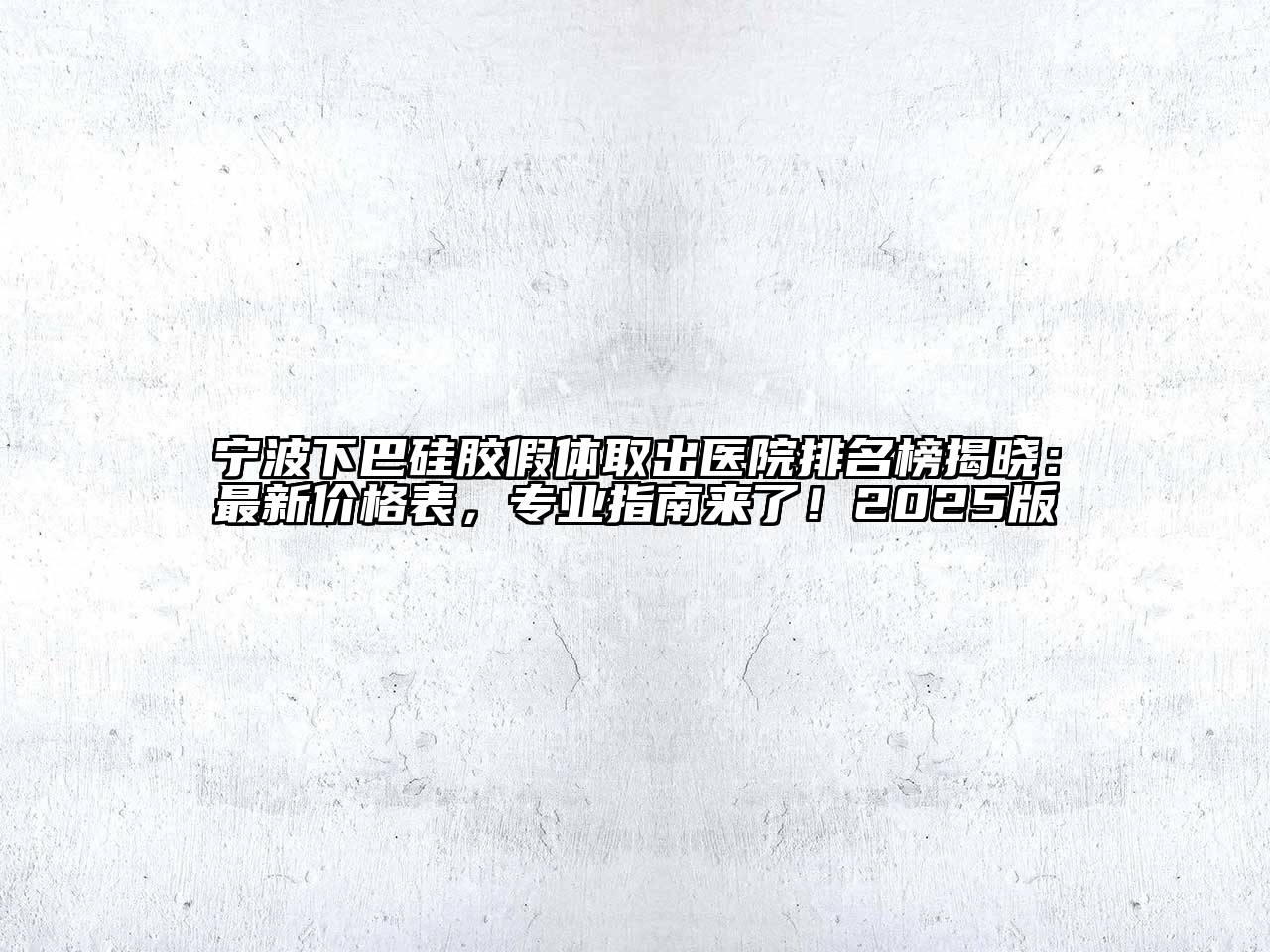 宁波下巴硅胶假体取出医院排名榜揭晓：最新价格表，专业指南来了！2025版