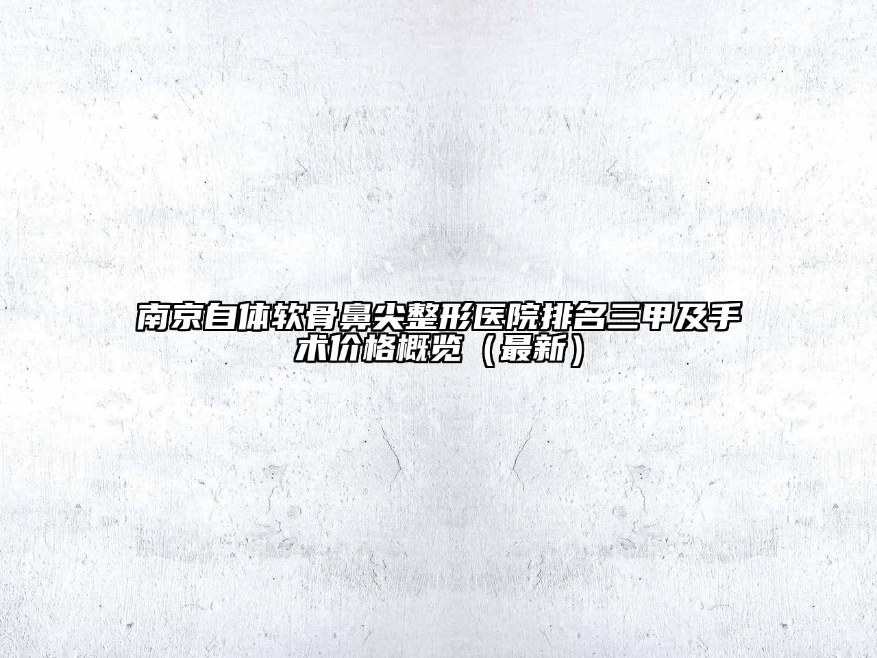 南京自体软骨鼻尖整形医院排名三甲及手术价格概览（最新）