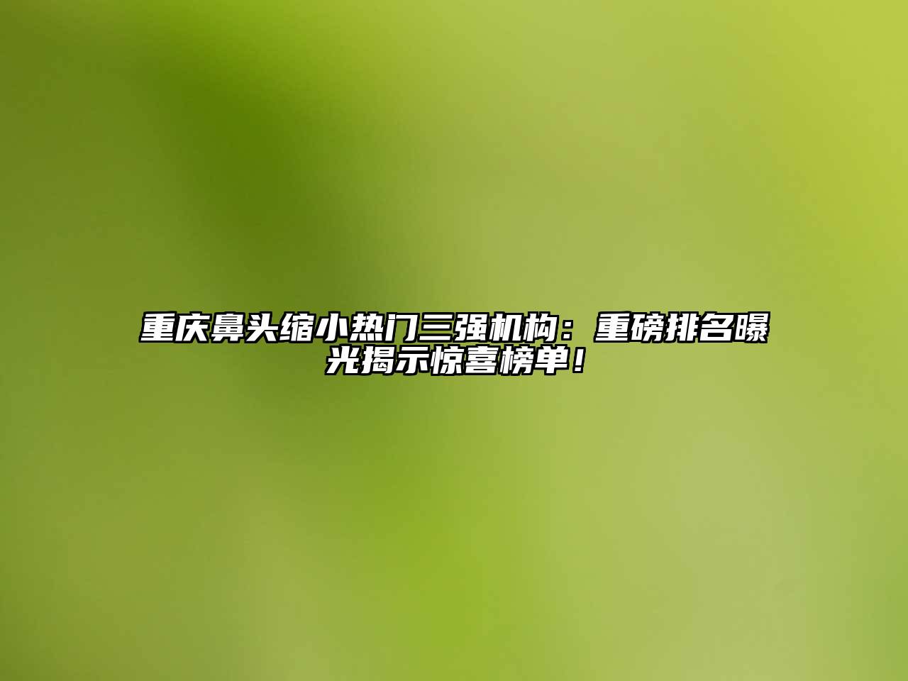 重庆鼻头缩小热门三强机构：重磅排名曝光揭示惊喜榜单！