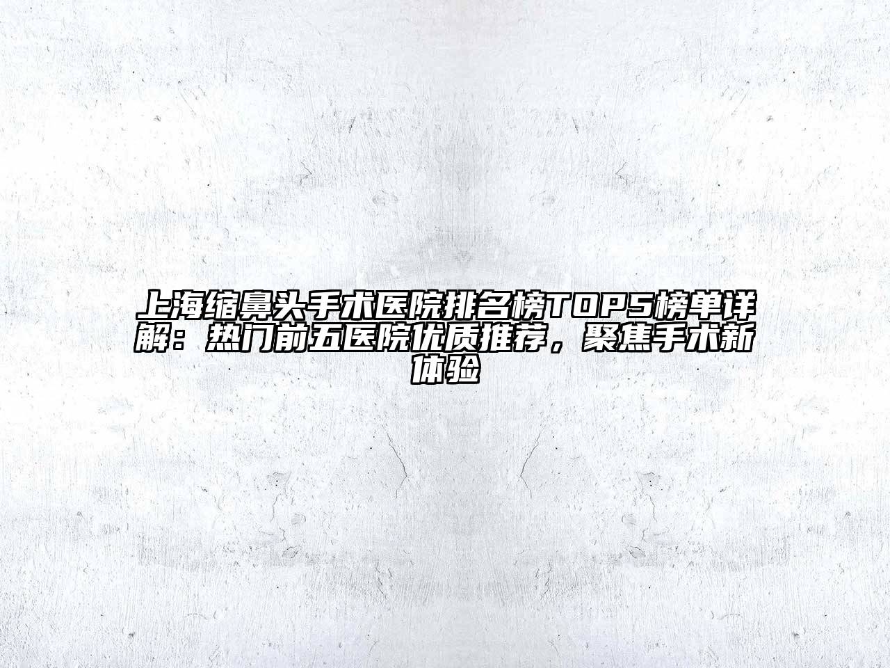 上海缩鼻头手术医院排名榜TOP5榜单详解：热门前五医院优质推荐，聚焦手术新体验