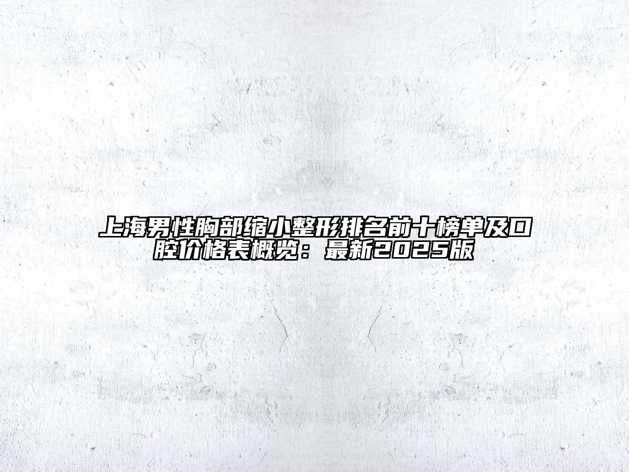 上海男性胸部缩小整形排名前十榜单及口腔价格表概览：最新2025版