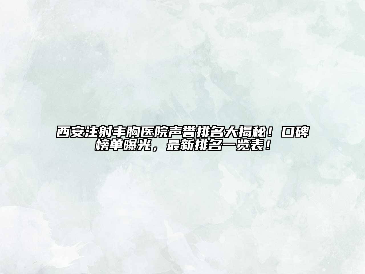 西安注射丰胸医院声誉排名大揭秘！口碑榜单曝光，最新排名一览表！