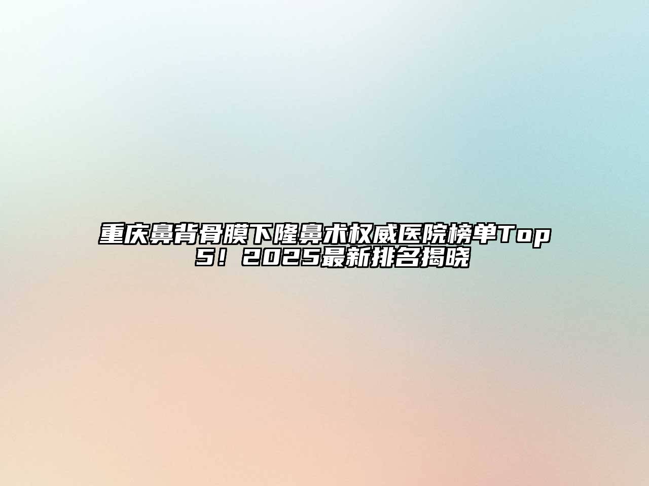 重庆鼻背骨膜下隆鼻术权威医院榜单Top 5！2025最新排名揭晓