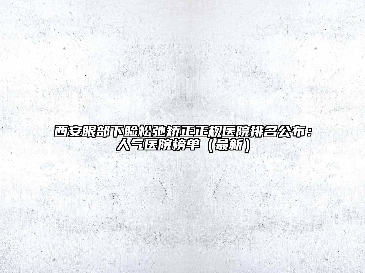 西安眼部下睑松弛矫正正规医院排名公布：人气医院榜单（最新）