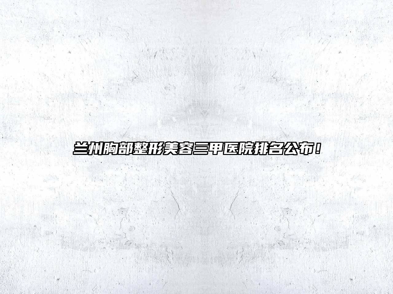 兰州胸部整形美容三甲医院排名公布！
