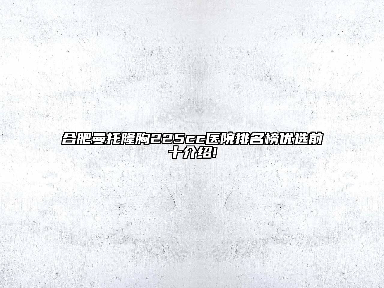 合肥曼托隆胸225cc医院排名榜优选前十介绍!