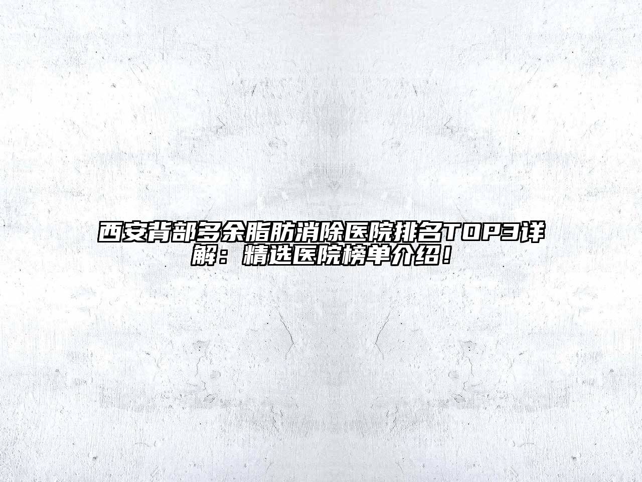 西安背部多余脂肪消除医院排名TOP3详解：精选医院榜单介绍！