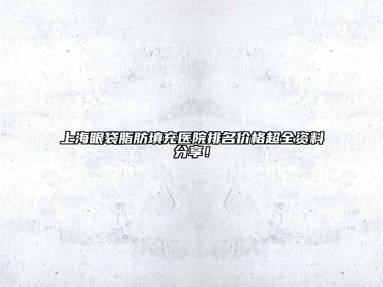 上海眼袋脂肪填充医院排名价格超全资料分享！