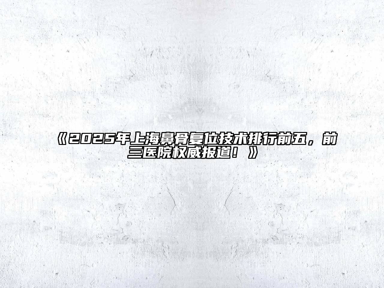 2025年上海鼻骨复位技术排行前五，前三医院权威报道！