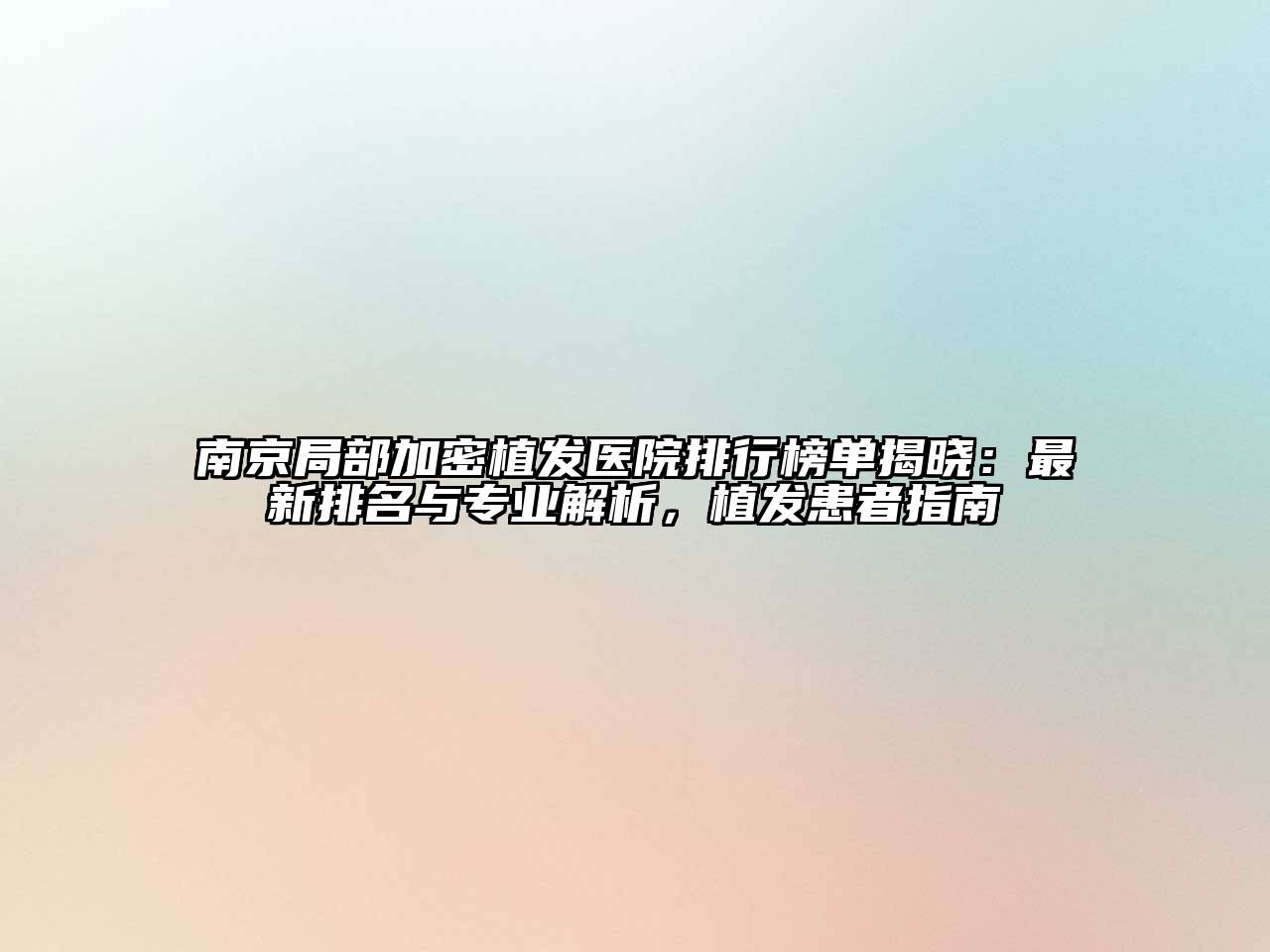 南京局部加密植发医院排行榜单揭晓：最新排名与专业解析，植发患者指南