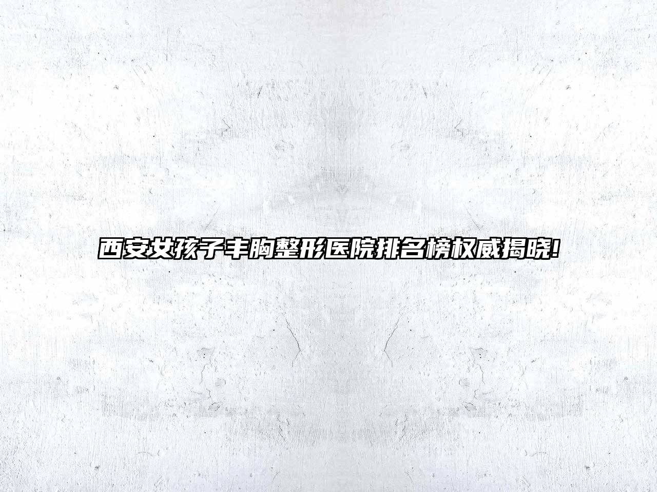 西安女孩子丰胸整形医院排名榜权威揭晓!