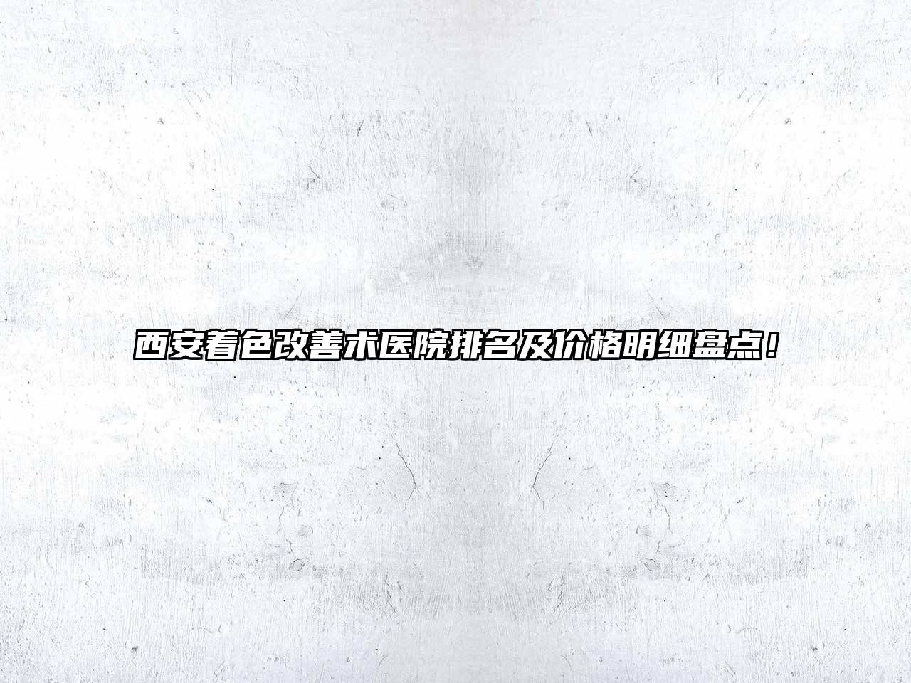 西安着色改善术医院排名及价格明细盘点！