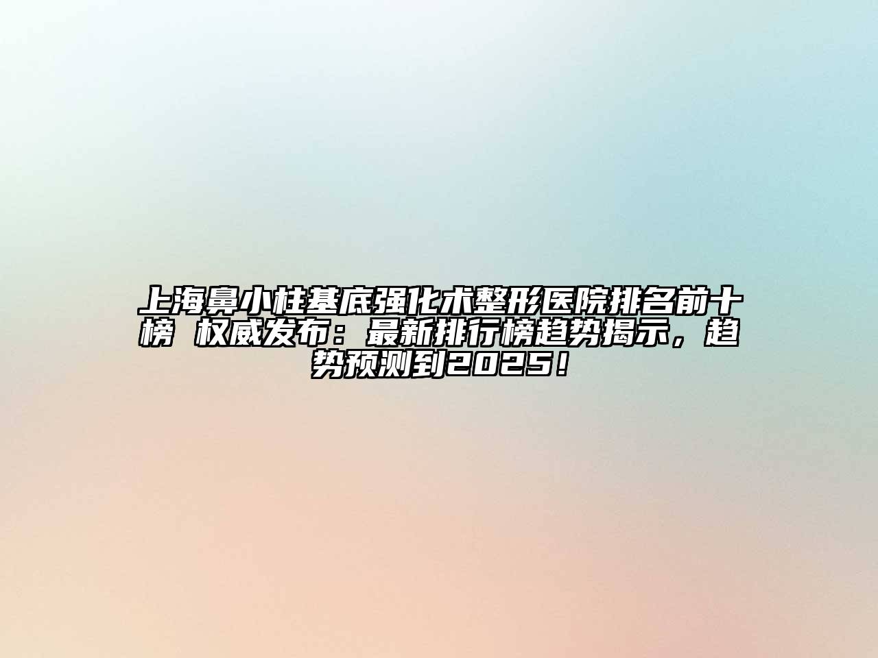 上海鼻小柱基底强化术整形医院排名前十榜 权威发布：最新排行榜趋势揭示，趋势预测到2025！