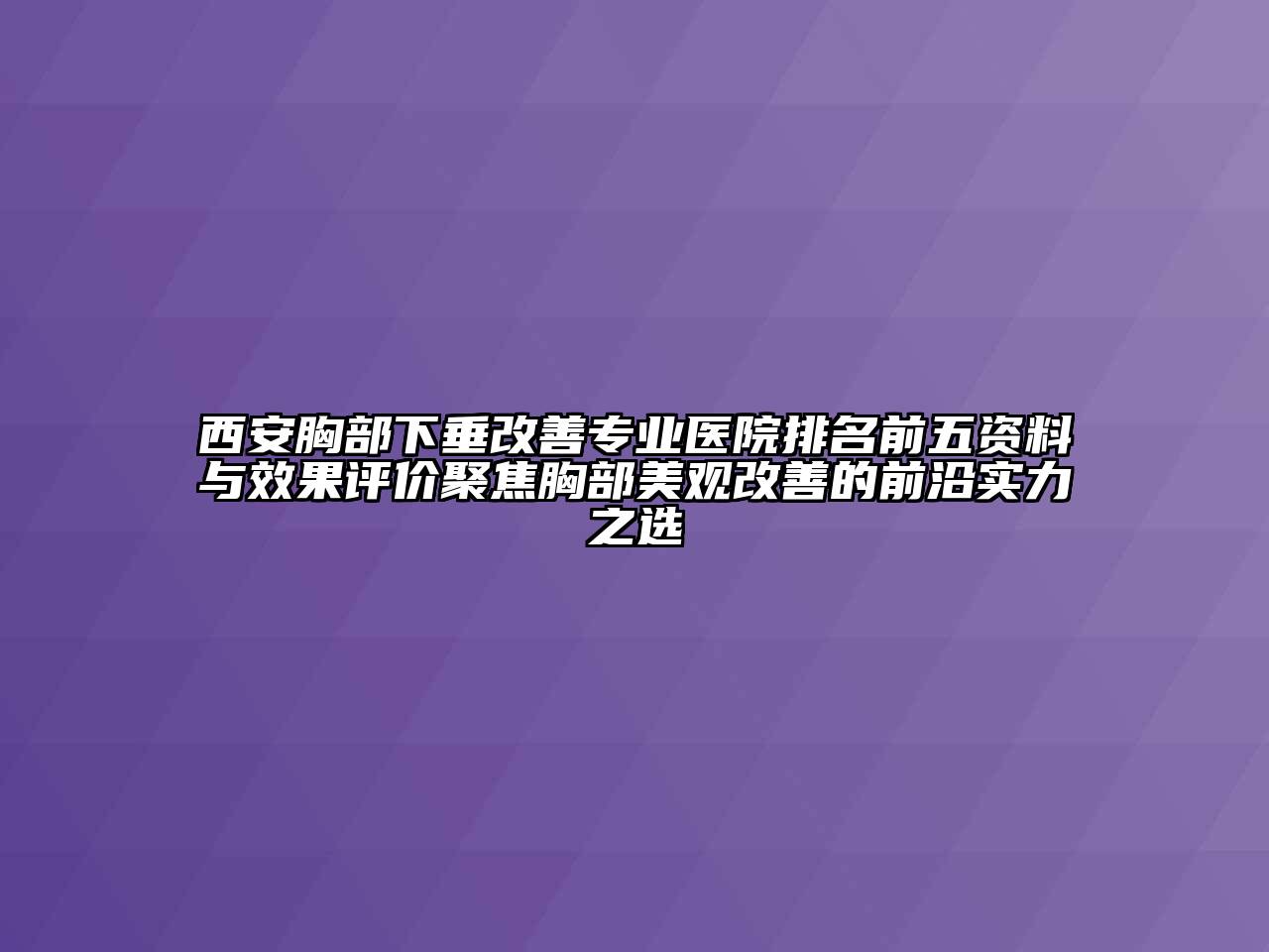 西安胸部下垂改善专业医院排名前五资料与效果评价聚焦胸部美观改善的前沿实力之选