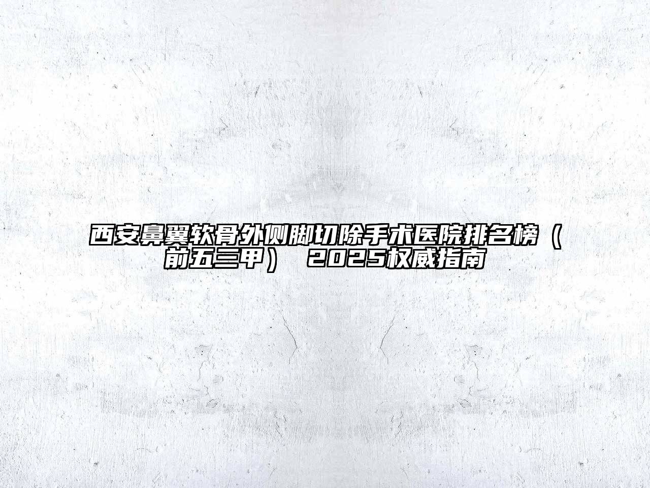 西安鼻翼软骨外侧脚切除手术医院排名榜（前五三甲） 2025权威指南