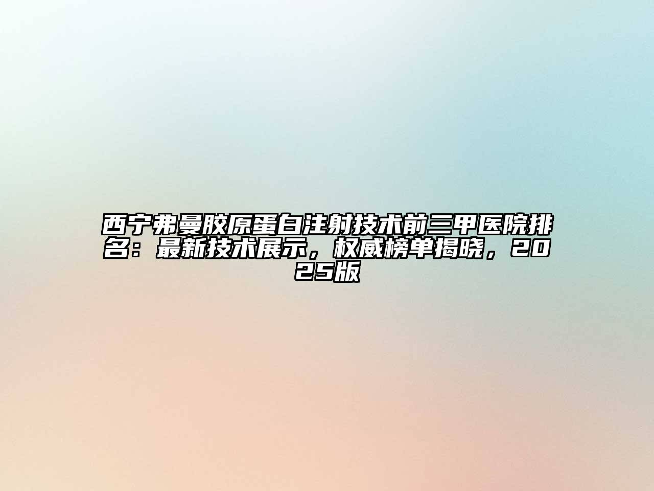 西宁弗曼胶原蛋白注射技术前三甲医院排名：最新技术展示，权威榜单揭晓，2025版