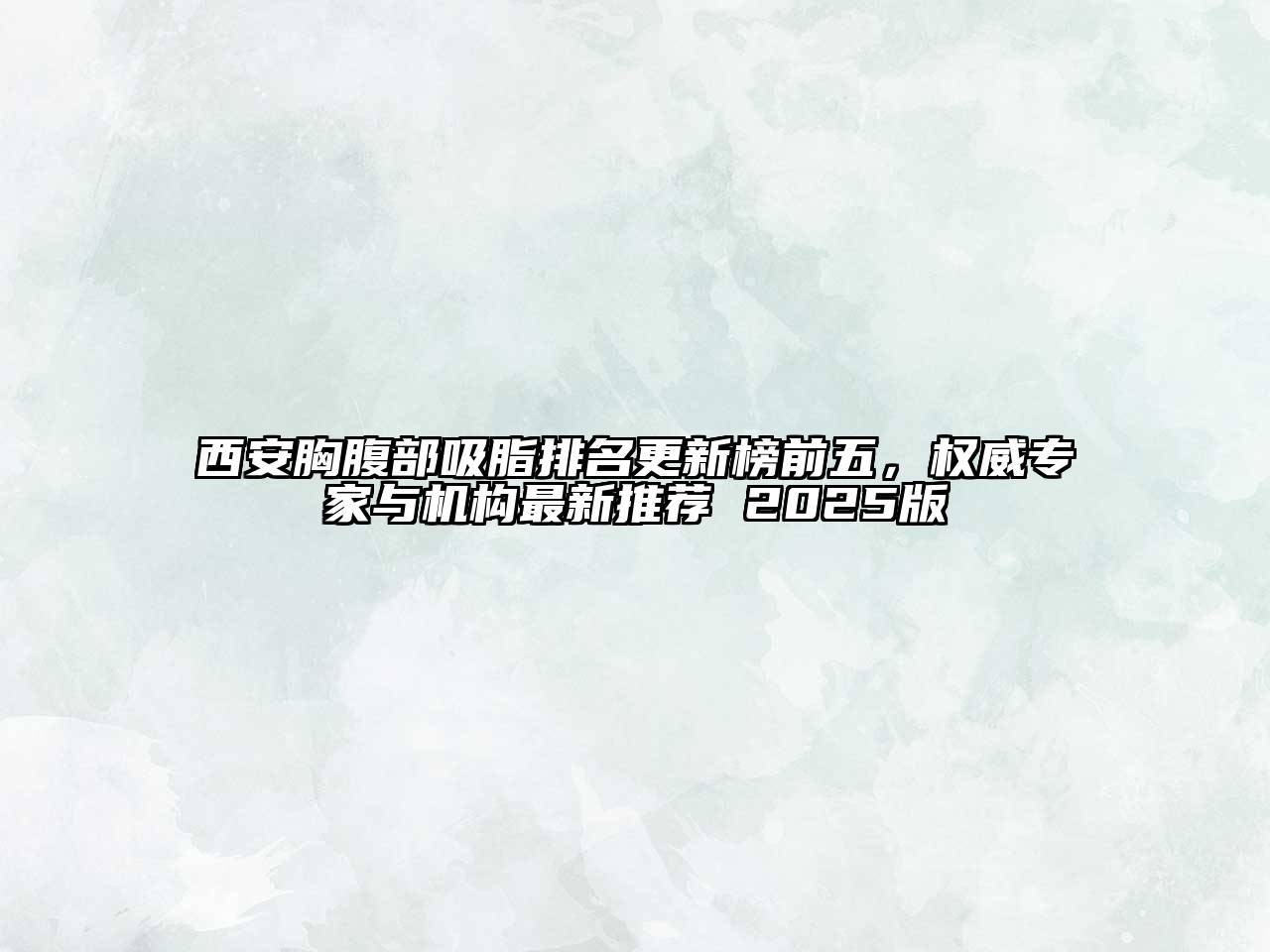 西安胸腹部吸脂排名更新榜前五，权威专家与机构最新推荐 2025版