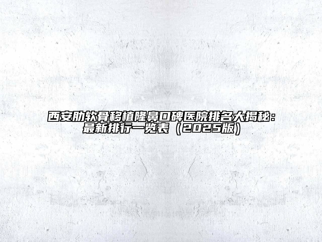 西安肋软骨移植隆鼻口碑医院排名大揭秘：最新排行一览表（2025版）