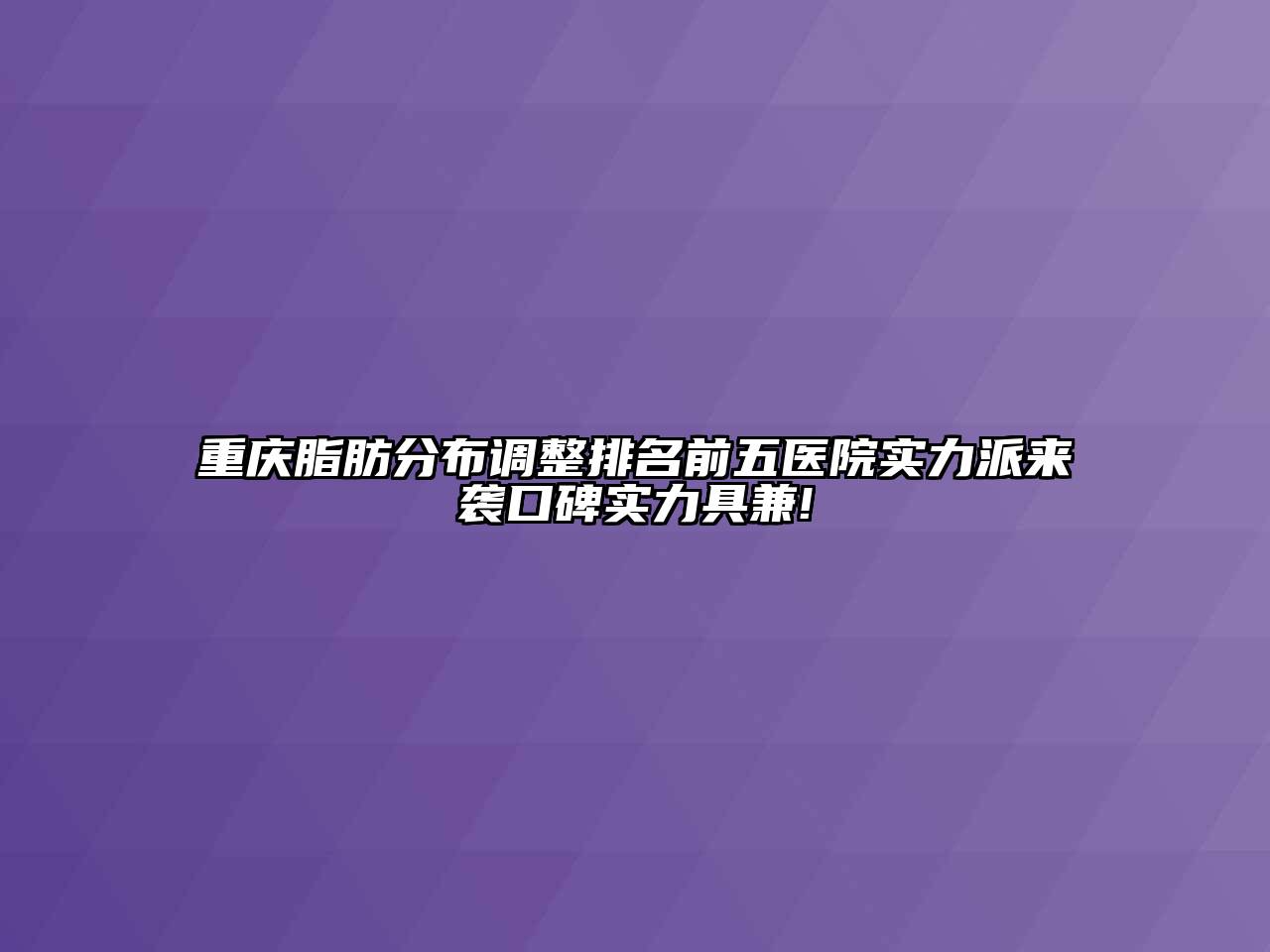 重庆脂肪分布调整排名前五医院实力派来袭口碑实力具兼!