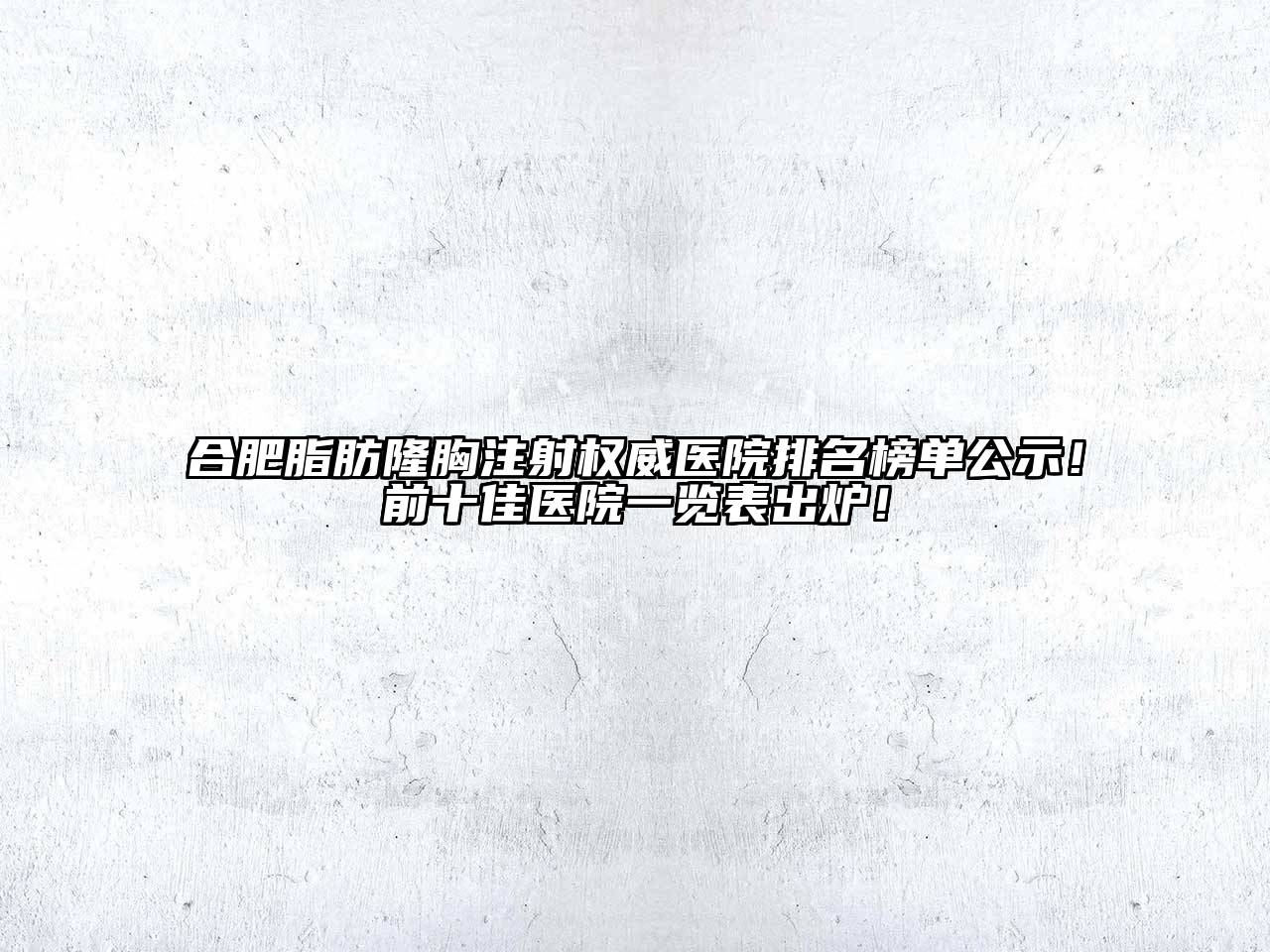合肥脂肪隆胸注射权威医院排名榜单公示！前十佳医院一览表出炉！