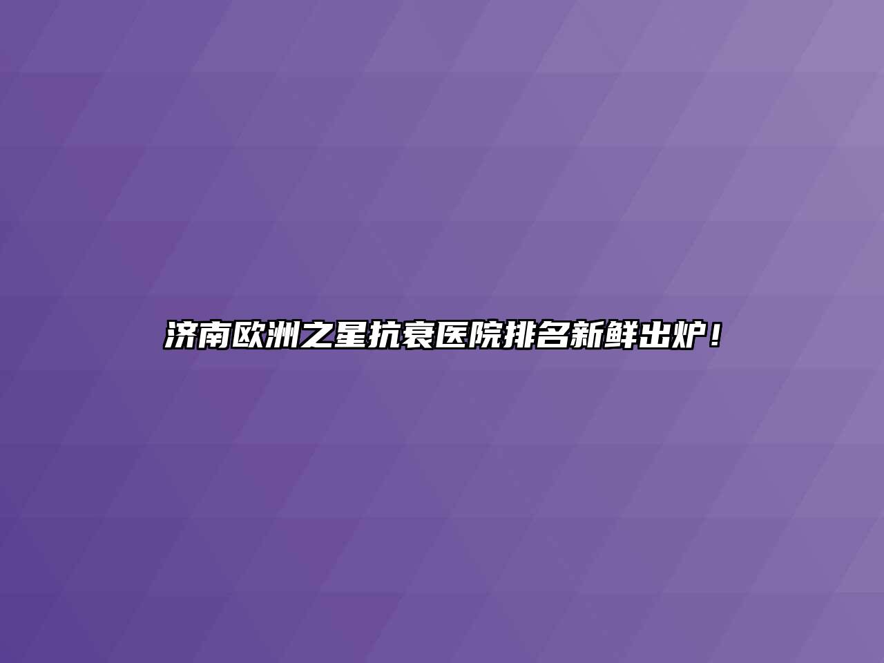 济南欧洲之星抗衰医院排名新鲜出炉！
