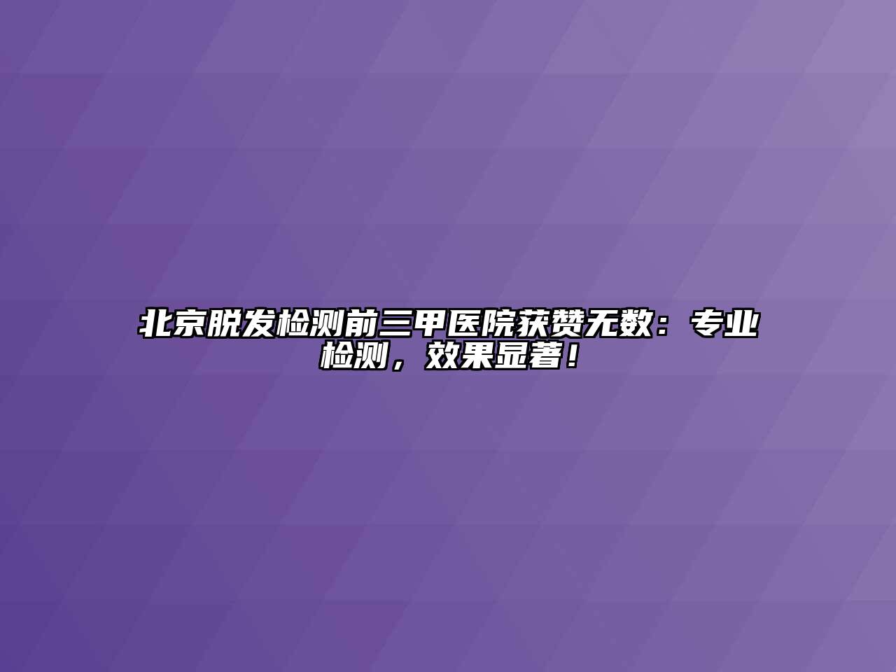 北京脱发检测前三甲医院获赞无数：专业检测，效果显著！