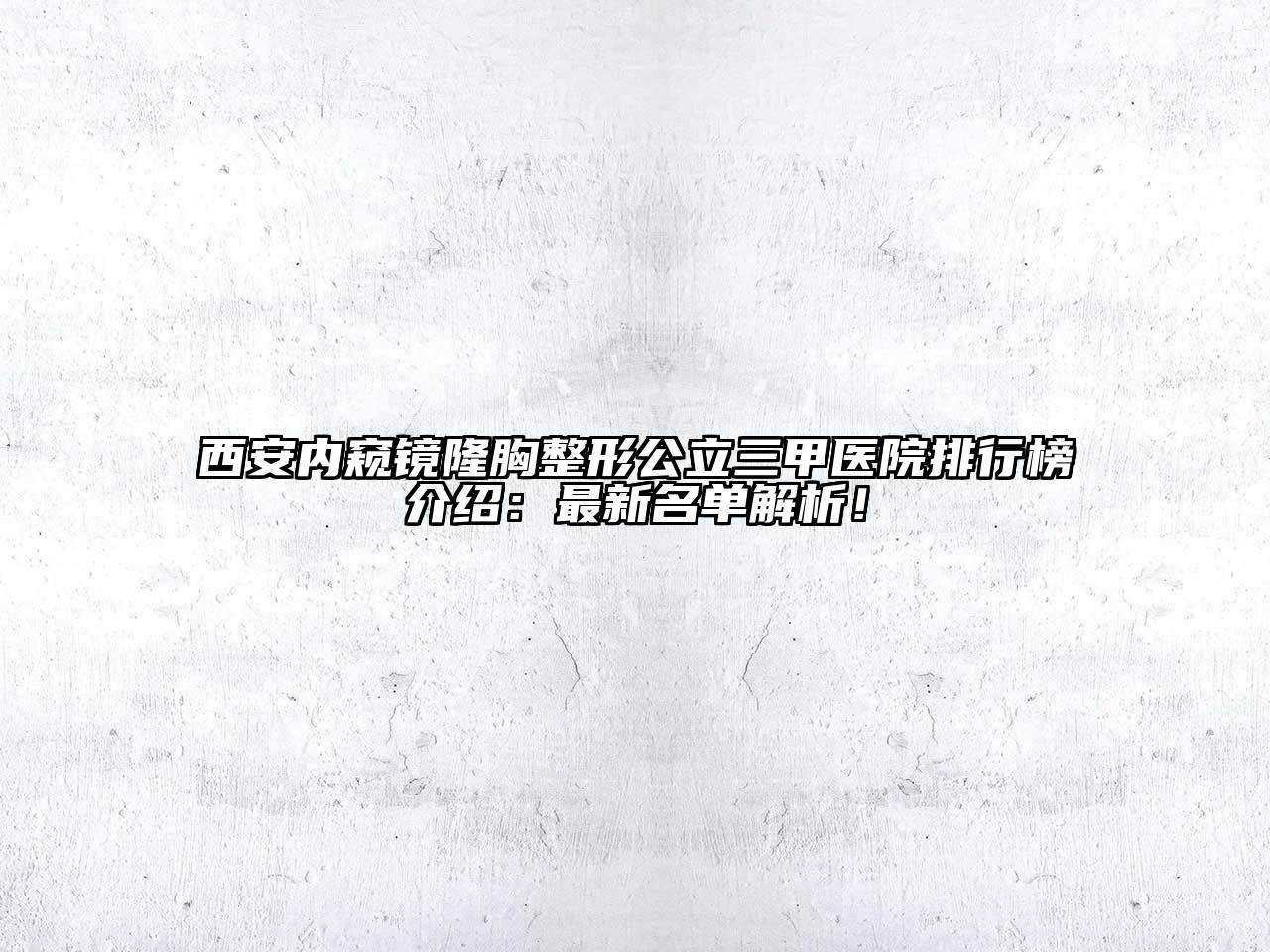 西安内窥镜隆胸整形公立三甲医院排行榜介绍：最新名单解析！